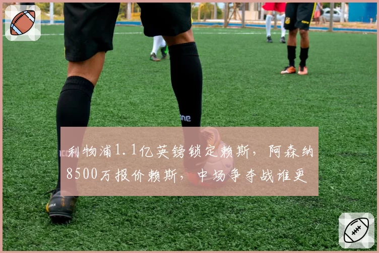 利物浦1.1亿英镑锁定赖斯，阿森纳8500万报价赖斯，中场争夺战谁更近一步