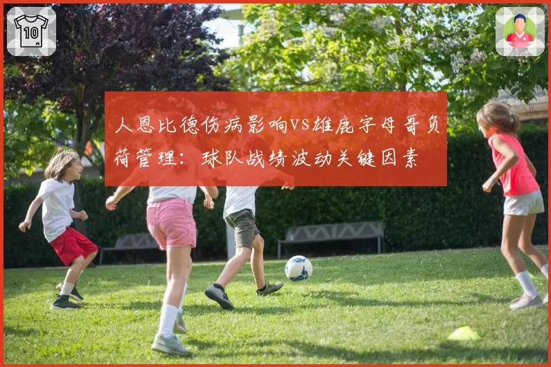 人恩比德伤病影响vs雄鹿字母哥负荷管理：球队战绩波动关键因素