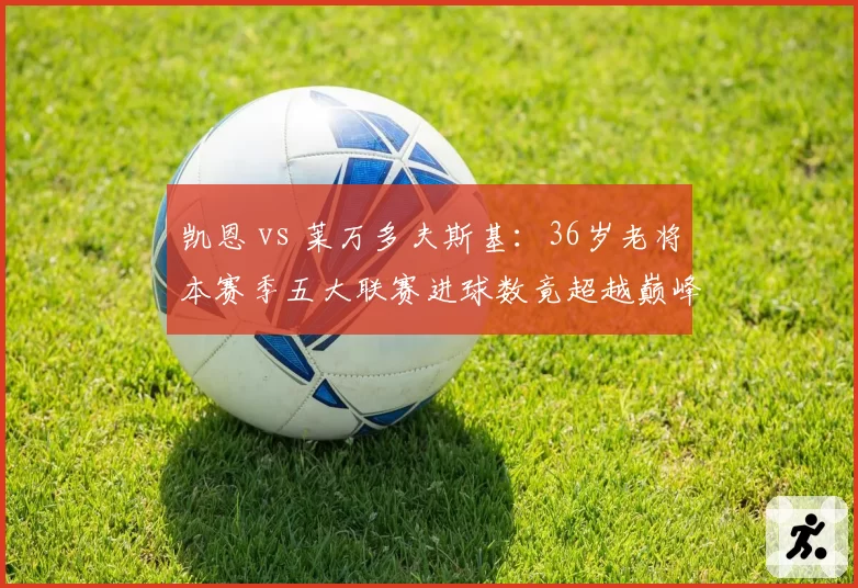 凯恩 vs 莱万多夫斯基：36岁老将本赛季五大联赛进球数竟超越巅峰期