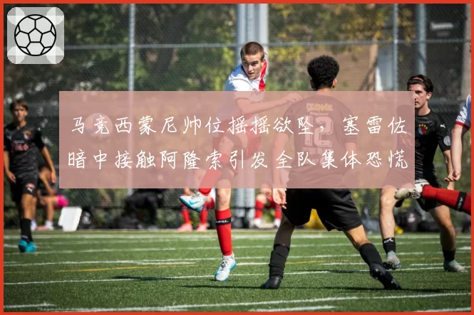 马竞西蒙尼帅位摇摇欲坠,塞雷佐暗中接触阿隆索引发全队集体恐慌