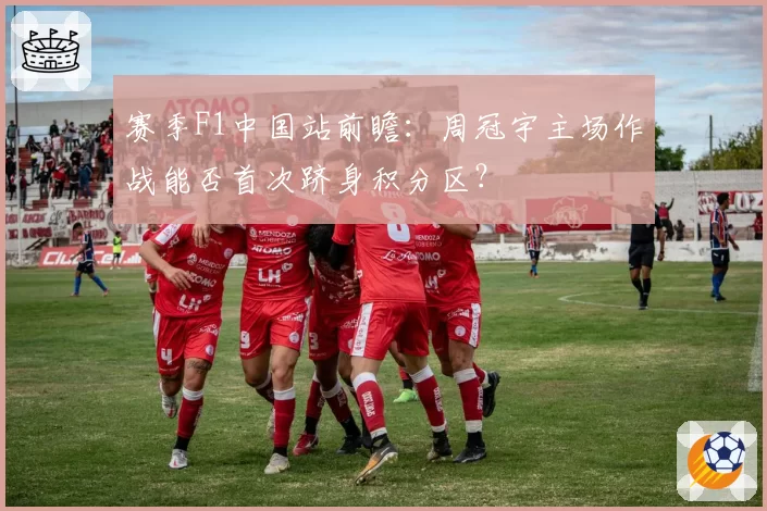 赛季F1中国站前瞻：周冠宇主场作战能否首次跻身积分区？