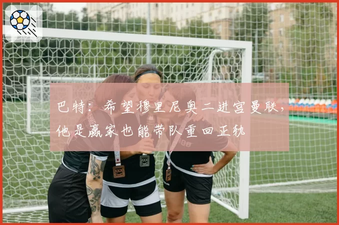 巴特：希望穆里尼奥二进宫曼联，他是赢家也能带队重回正轨