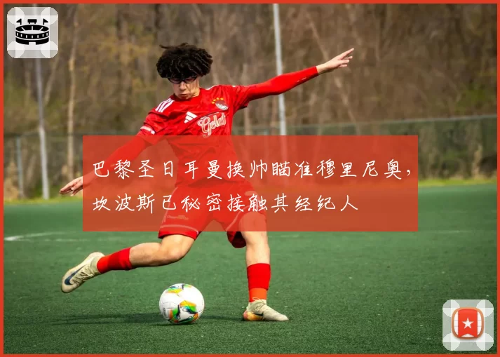 巴黎圣日耳曼换帅瞄准穆里尼奥，坎波斯已秘密接触其经纪人