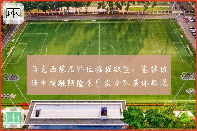 马竞西蒙尼帅位摇摇欲坠,塞雷佐暗中接触阿隆索引发全队集体恐慌