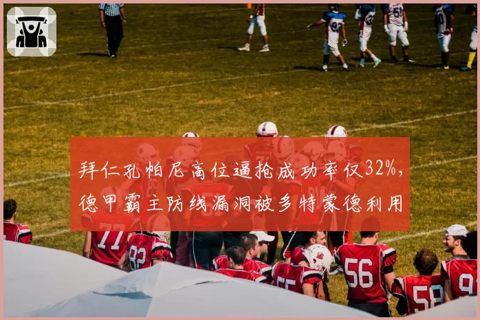 拜仁孔帕尼高位逼抢成功率仅32%，德甲霸主防线漏洞被多特蒙德利用