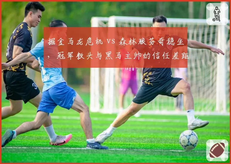 掘金马龙危机 vs 森林狼芬奇稳坐，冠军教头与黑马主帅的信任差距