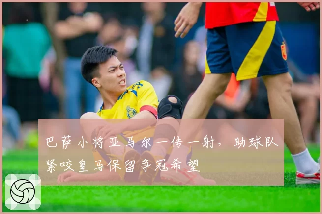 巴萨小将亚马尔一传一射,助球队紧咬皇马保留争冠希望