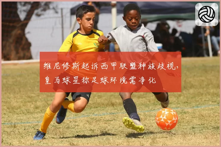 维尼修斯起诉西甲联盟种族歧视,皇马球星称足球环境需净化
