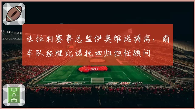 法拉利赛事总监伊奥维诺调离,前车队经理比诺托回归担任顾问