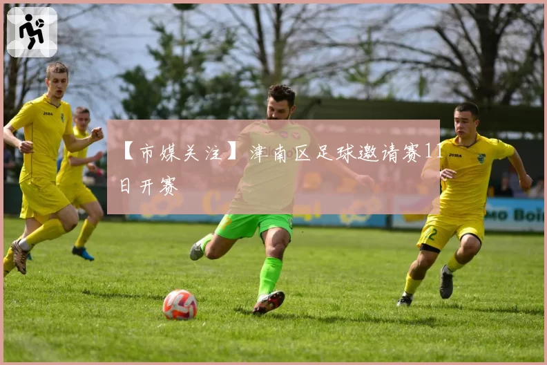 【市媒关注】津南区足球邀请赛11日开赛