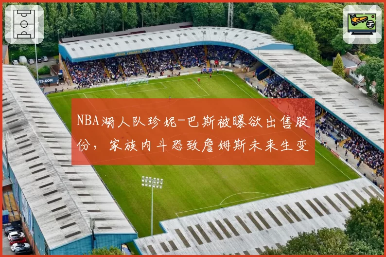 NBA湖人队珍妮-巴斯被曝欲出售股份，家族内斗恐致詹姆斯未来生变
