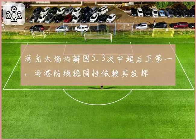 蒋光太场均解围5.3次中超后卫第一，海港防线稳固性依赖其发挥
