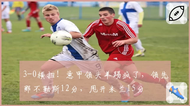 3-0横扫！意甲领头羊踢疯了，领先那不勒斯12分，甩开米兰15分