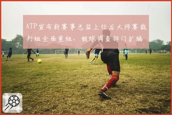 ATP宣布新赛事总监上任后大师赛裁判组全面重组,假球调查部门扩编12人经费增三成