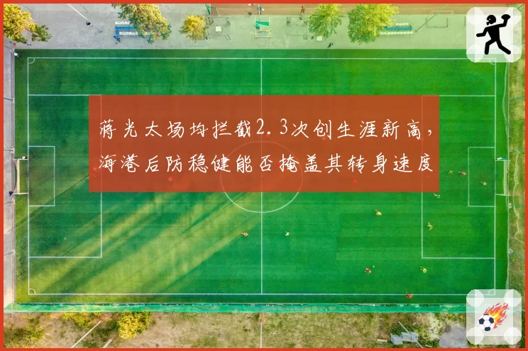 蒋光太场均拦截2.3次创生涯新高，海港后防稳健能否掩盖其转身速度短板？