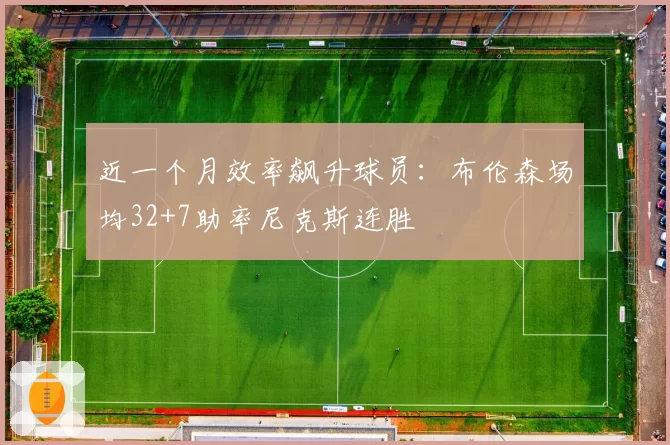 近一个月效率飙升球员：布伦森场均32+7助率尼克斯连胜
