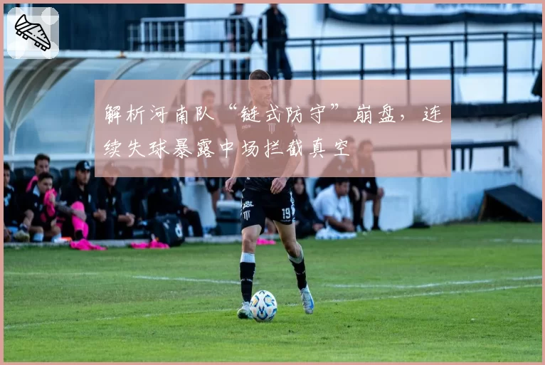 解析河南队“链式防守”崩盘，连续失球暴露中场拦截真空