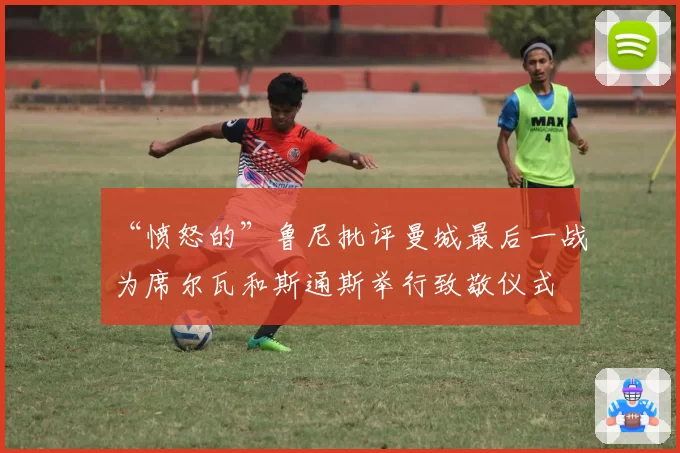 “愤怒的”鲁尼批评曼城最后一战为席尔瓦和斯通斯举行致敬仪式