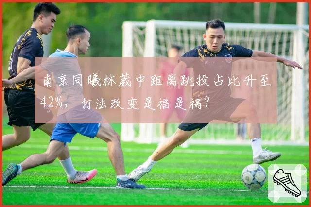 南京同曦林葳中距离跳投占比升至42%，打法改变是福是祸？