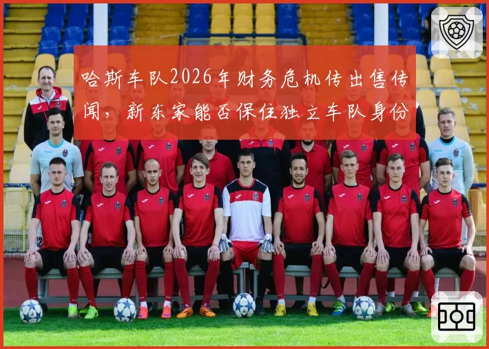 哈斯车队2026年财务危机传出售传闻，新东家能否保住独立车队身份？