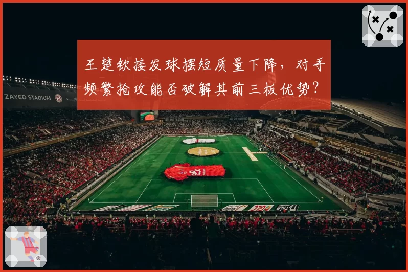 王楚钦接发球摆短质量下降,对手频繁抢攻能否破解其前三板优势?