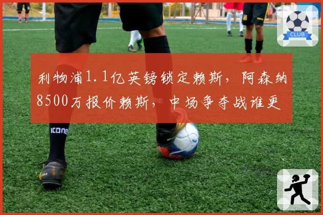 利物浦1.1亿英镑锁定赖斯，阿森纳8500万报价赖斯，中场争夺战谁更近一步
