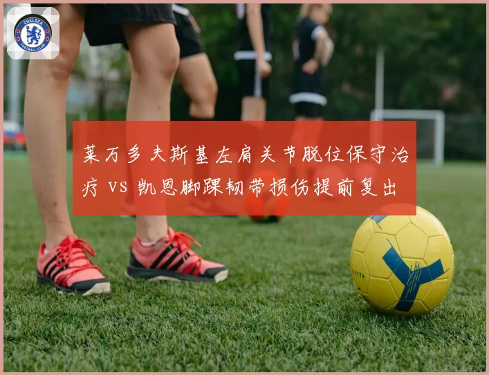 莱万多夫斯基左肩关节脱位保守治疗 vs 凯恩脚踝韧带损伤提前复出 巴萨拜仁射手康复策略差异