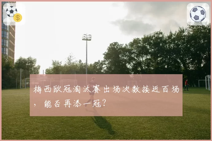 梅西欧冠淘汰赛出场次数接近百场，能否再添一冠？
